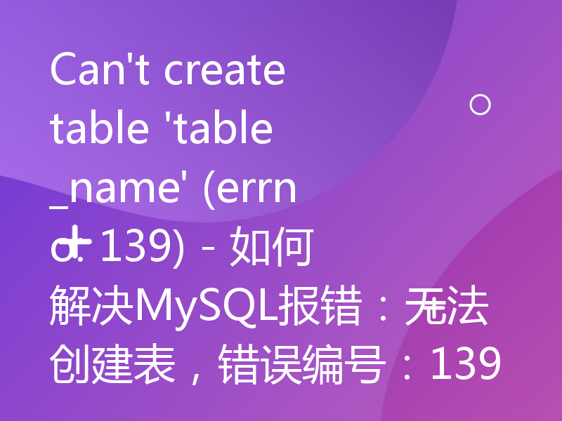 Can't create table 'table_name' (errno: 139) - 如何解决MySQL报错：无法创建表，错误编号：139