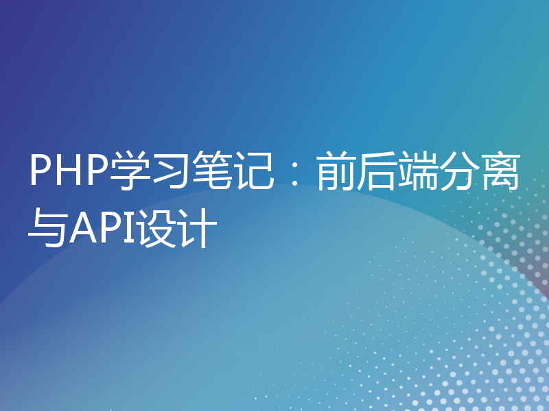 PHP学习笔记：前后端分离与API设计
