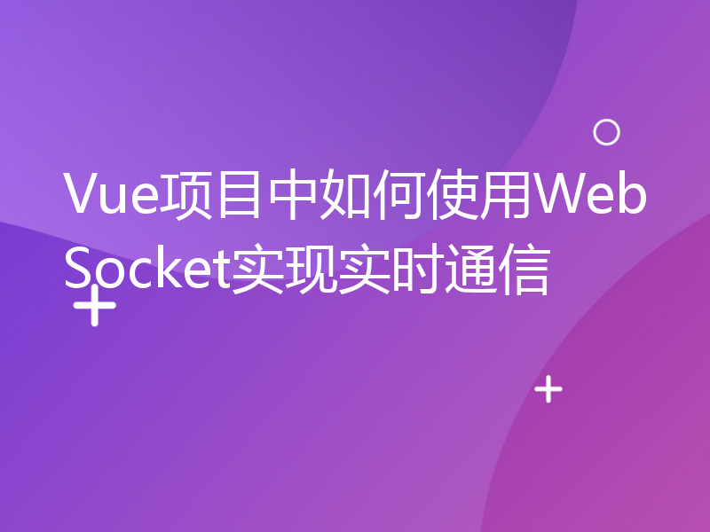 Vue项目中如何使用WebSocket实现实时通信