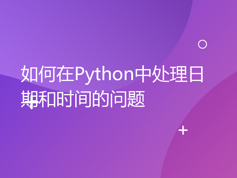 如何在Python中处理日期和时间的问题