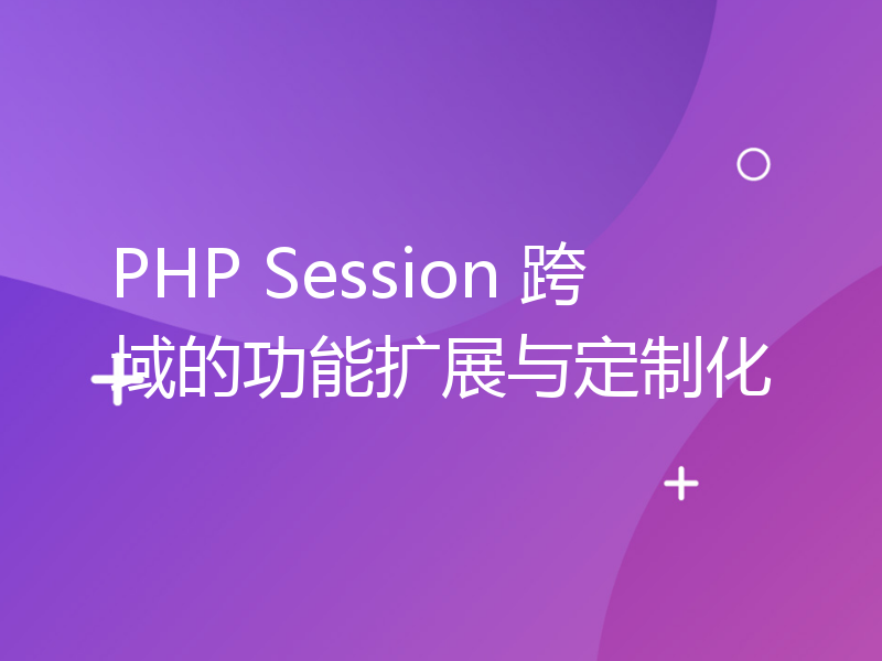 PHP Session 跨域的功能扩展与定制化