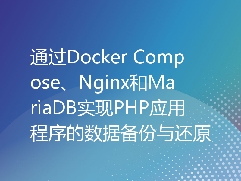 通过Docker Compose、Nginx和MariaDB实现PHP应用程序的数据备份与还原
