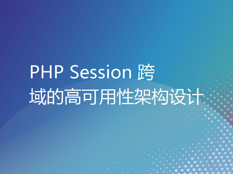 PHP Session 跨域的高可用性架构设计