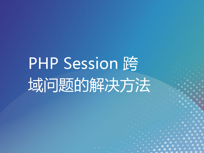 PHP Session 跨域问题的解决方法
