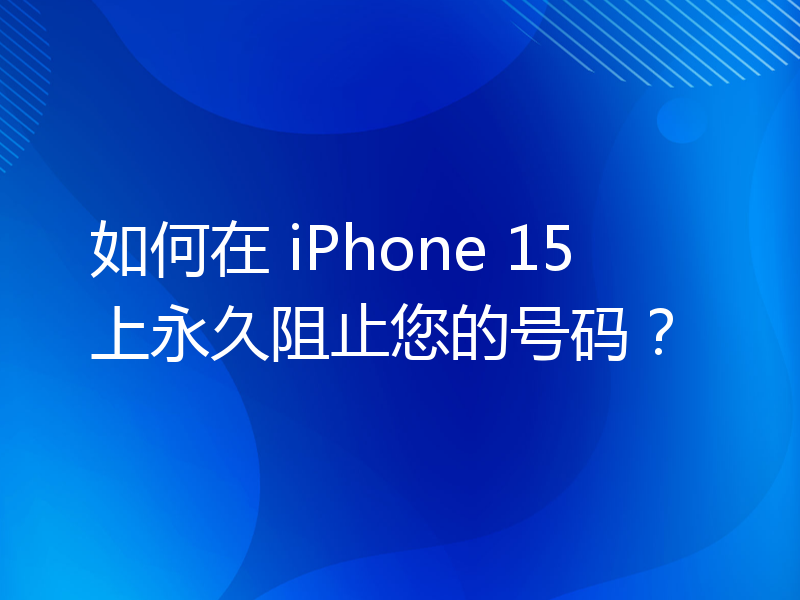 如何在 iPhone 15上永久阻止您的号码？