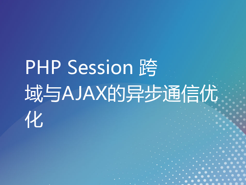PHP Session 跨域与AJAX的异步通信优化