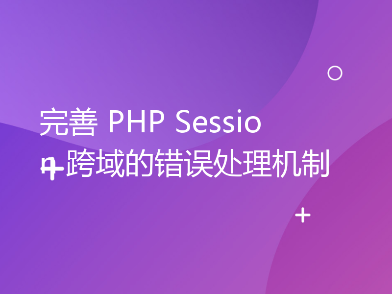 完善 PHP Session 跨域的错误处理机制