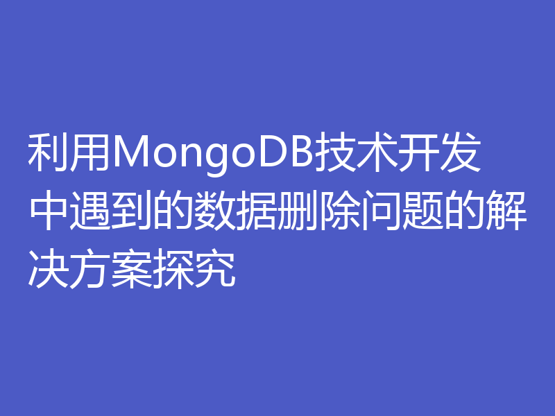 利用MongoDB技术开发中遇到的数据删除问题的解决方案探究