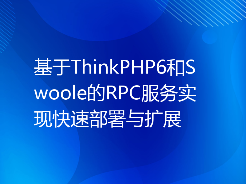 基于ThinkPHP6和Swoole的RPC服务实现快速部署与扩展