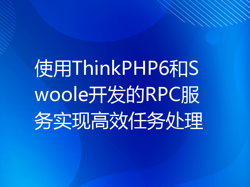 使用ThinkPHP6和Swoole开发的RPC服务实现高效任务处理
