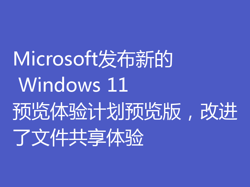 Microsoft发布新的 Windows 11 预览体验计划预览版，改进了文件共享体验