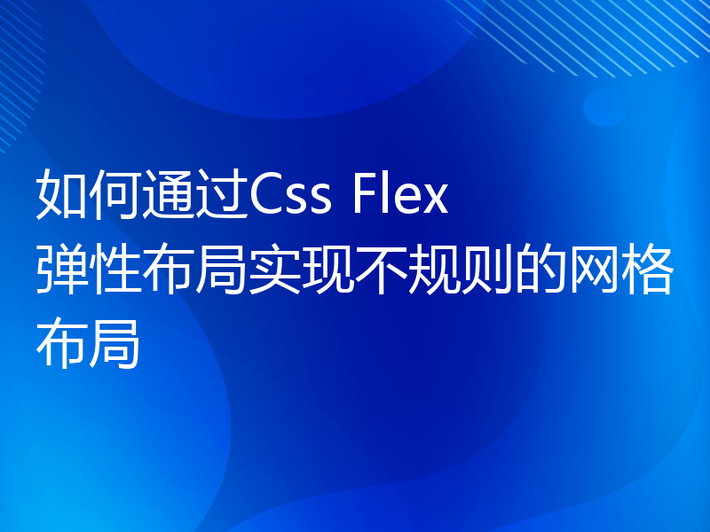 如何通过Css Flex 弹性布局实现不规则的网格布局