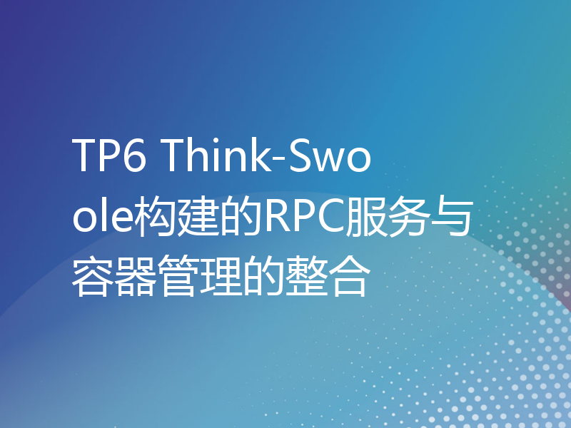 TP6 Think-Swoole构建的RPC服务与容器管理的整合