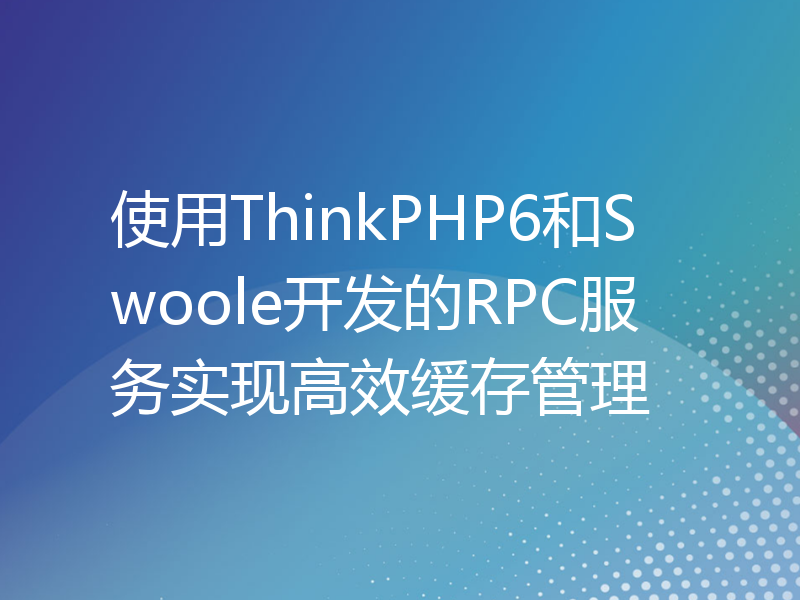 使用ThinkPHP6和Swoole开发的RPC服务实现高效缓存管理