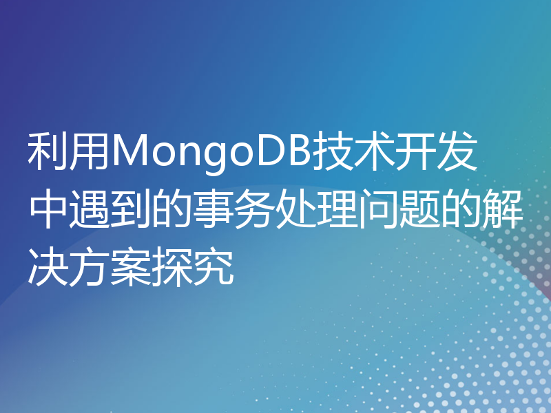 利用MongoDB技术开发中遇到的事务处理问题的解决方案探究