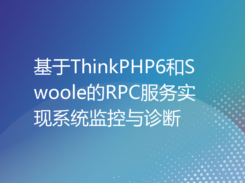 基于ThinkPHP6和Swoole的RPC服务实现系统监控与诊断