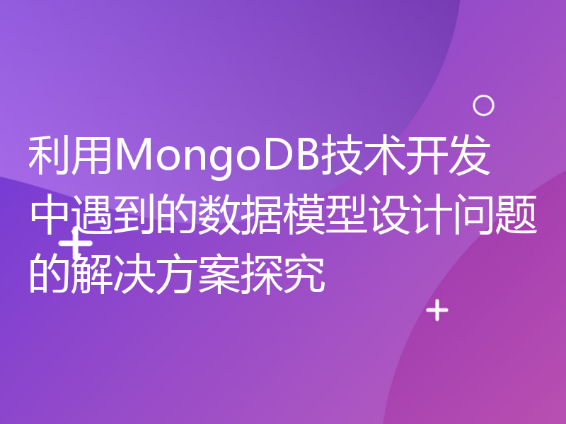 利用MongoDB技术开发中遇到的数据模型设计问题的解决方案探究