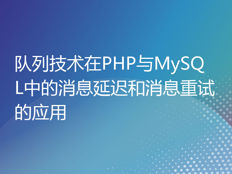 队列技术在PHP与MySQL中的消息延迟和消息重试的应用