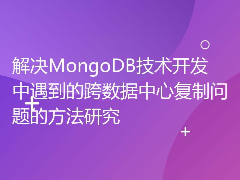 解决MongoDB技术开发中遇到的跨数据中心复制问题的方法研究