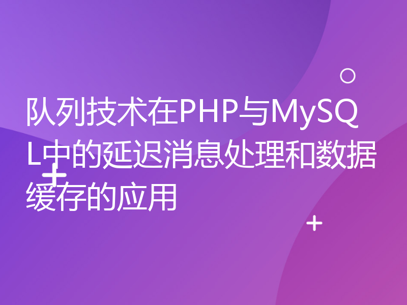 队列技术在PHP与MySQL中的延迟消息处理和数据缓存的应用