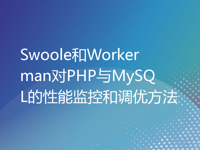 Swoole和Workerman对PHP与MySQL的性能监控和调优方法