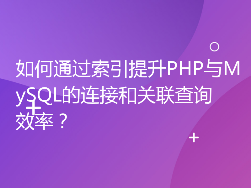 如何通过索引提升PHP与MySQL的连接和关联查询效率？