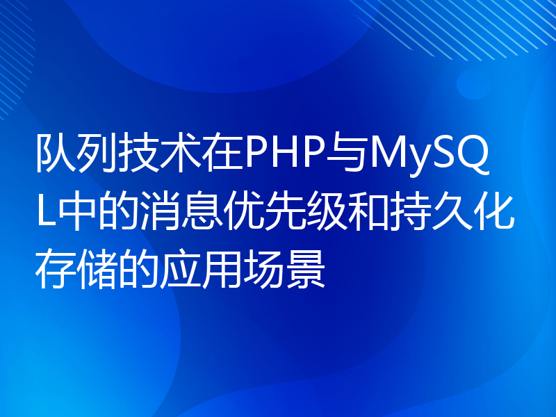 队列技术在PHP与MySQL中的消息优先级和持久化存储的应用场景