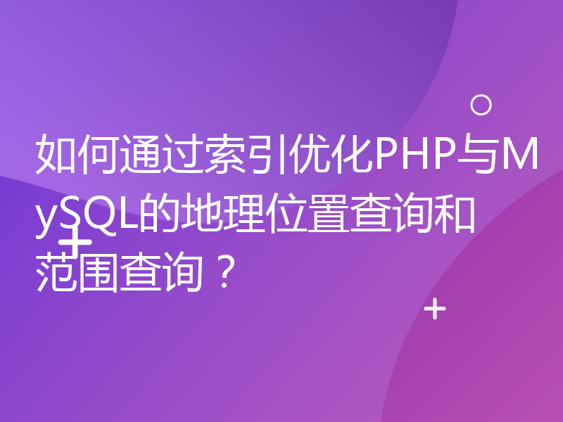 如何通过索引优化PHP与MySQL的地理位置查询和范围查询？