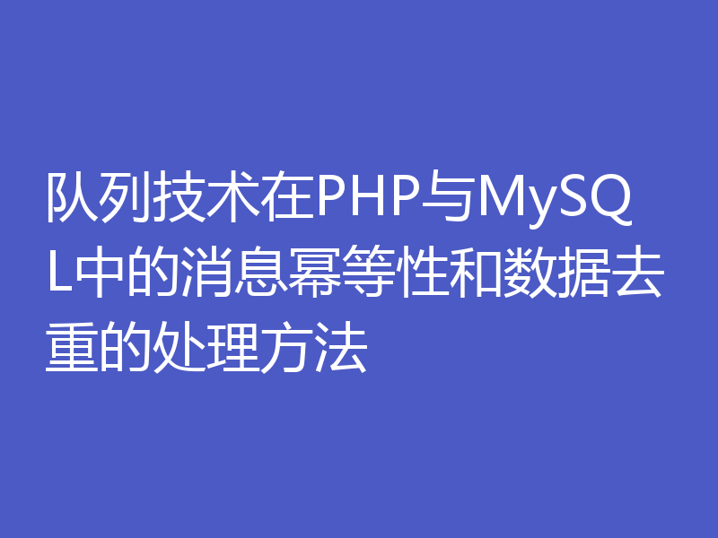 队列技术在PHP与MySQL中的消息幂等性和数据去重的处理方法