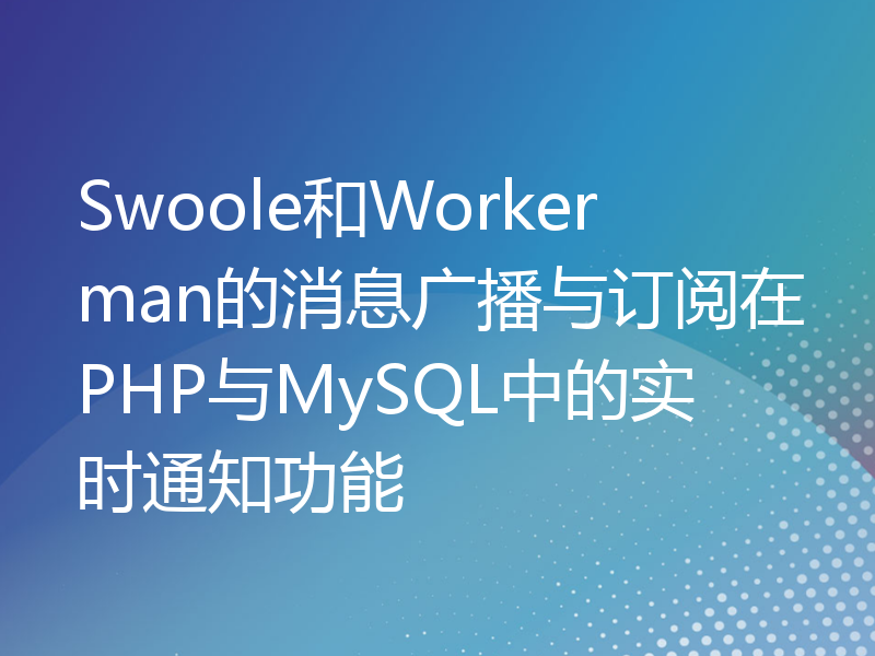 Swoole和Workerman的消息广播与订阅在PHP与MySQL中的实时通知功能
