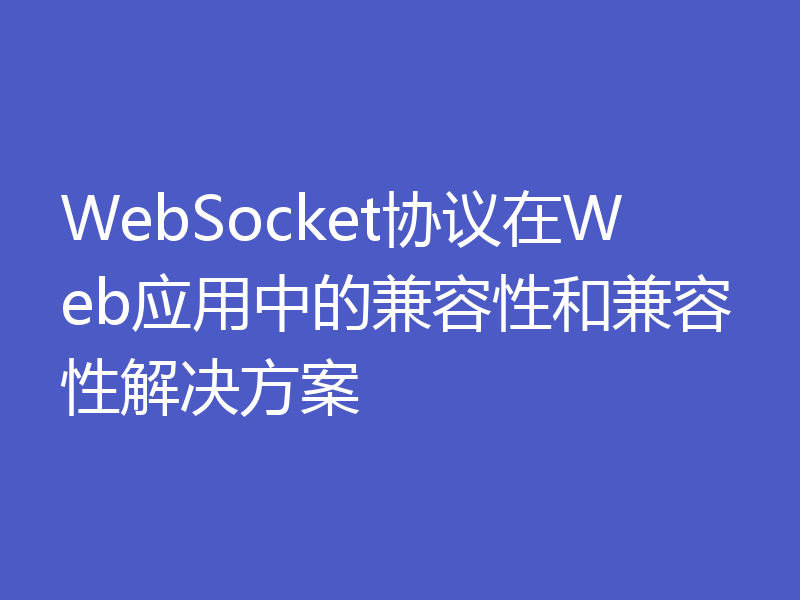 WebSocket协议在Web应用中的兼容性和兼容性解决方案