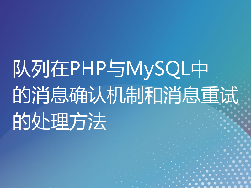 队列在PHP与MySQL中的消息确认机制和消息重试的处理方法