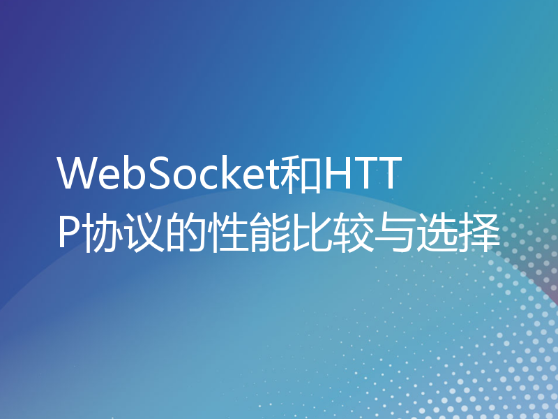 WebSocket和HTTP协议的性能比较与选择