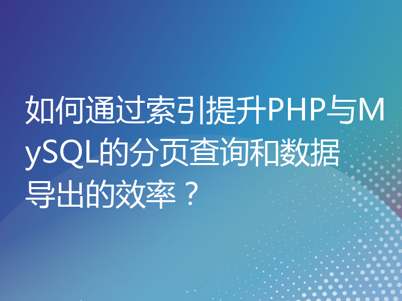 如何通过索引提升PHP与MySQL的分页查询和数据导出的效率？