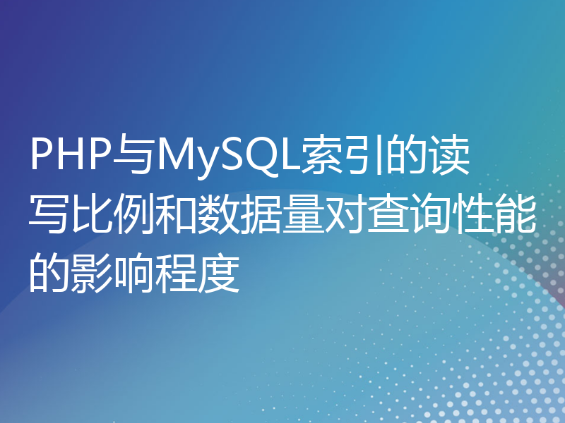 PHP与MySQL索引的读写比例和数据量对查询性能的影响程度