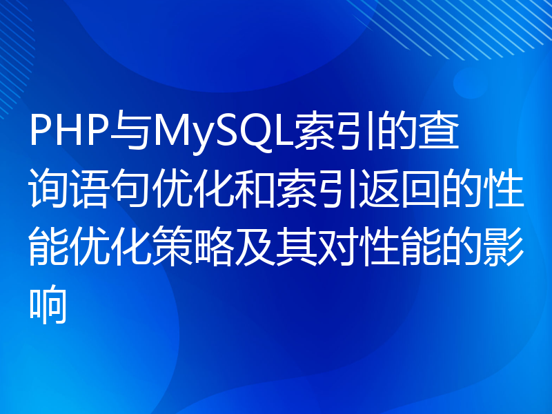 PHP与MySQL索引的查询语句优化和索引返回的性能优化策略及其对性能的影响