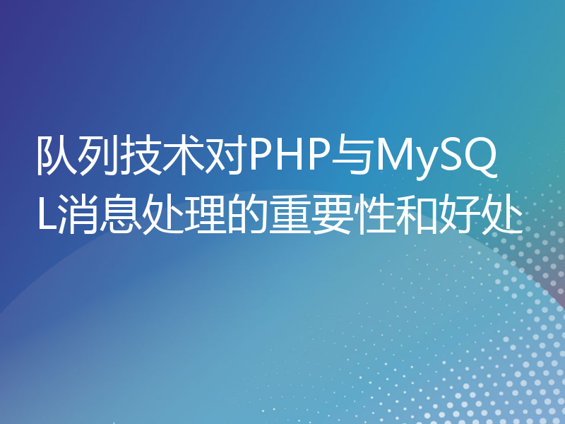 队列技术对PHP与MySQL消息处理的重要性和好处