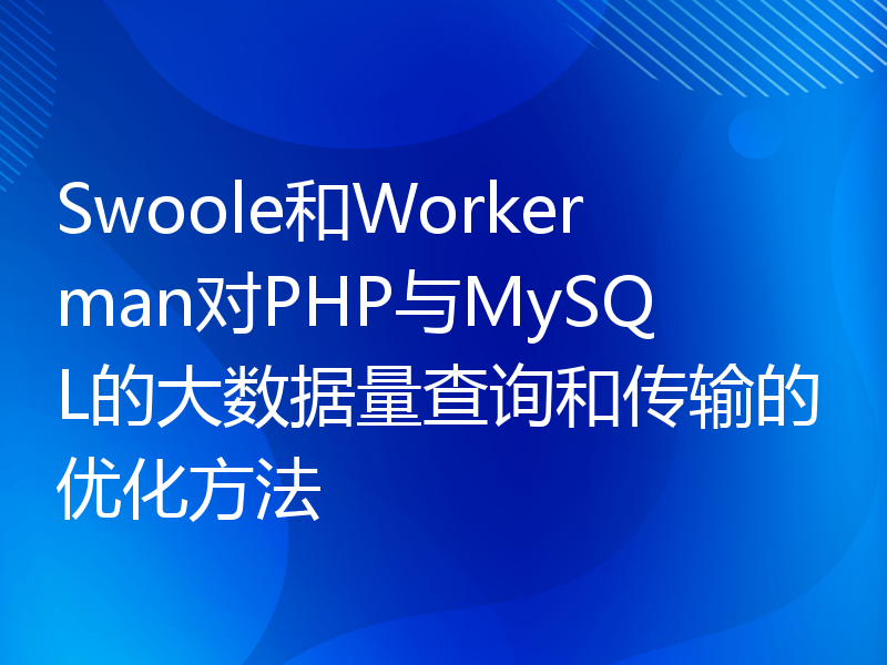 Swoole和Workerman对PHP与MySQL的大数据量查询和传输的优化方法