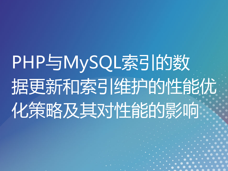 PHP与MySQL索引的数据更新和索引维护的性能优化策略及其对性能的影响