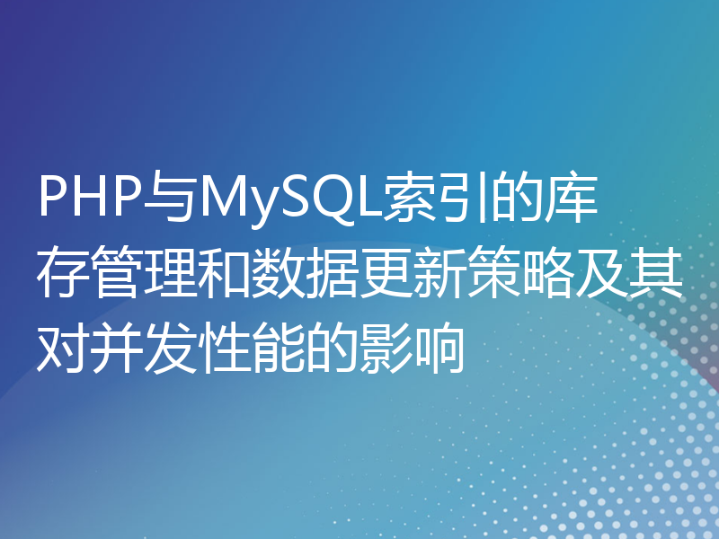 PHP与MySQL索引的库存管理和数据更新策略及其对并发性能的影响
