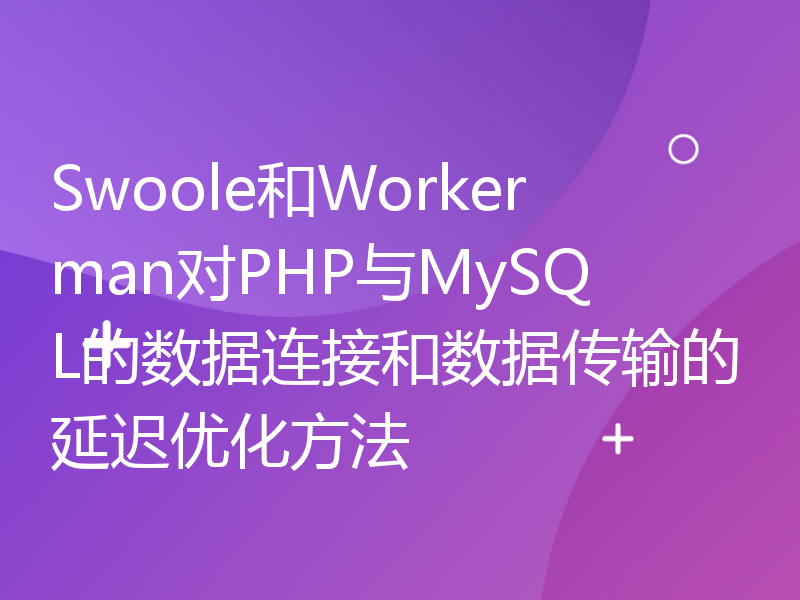 Swoole和Workerman对PHP与MySQL的数据连接和数据传输的延迟优化方法