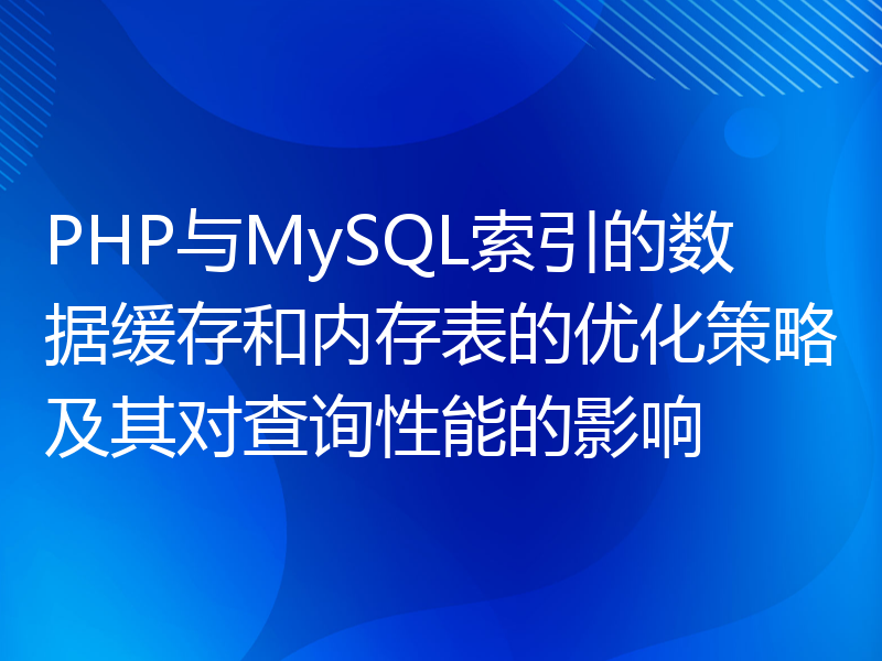 PHP与MySQL索引的数据缓存和内存表的优化策略及其对查询性能的影响