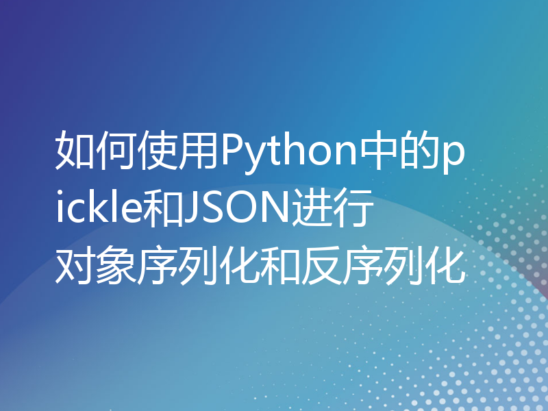 如何使用Python中的pickle和JSON进行对象序列化和反序列化