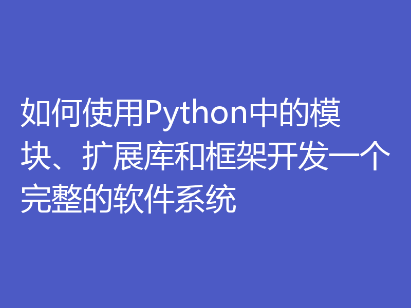 如何使用Python中的模块、扩展库和框架开发一个完整的软件系统