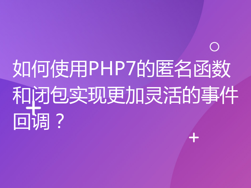 如何使用PHP7的匿名函数和闭包实现更加灵活的事件回调？