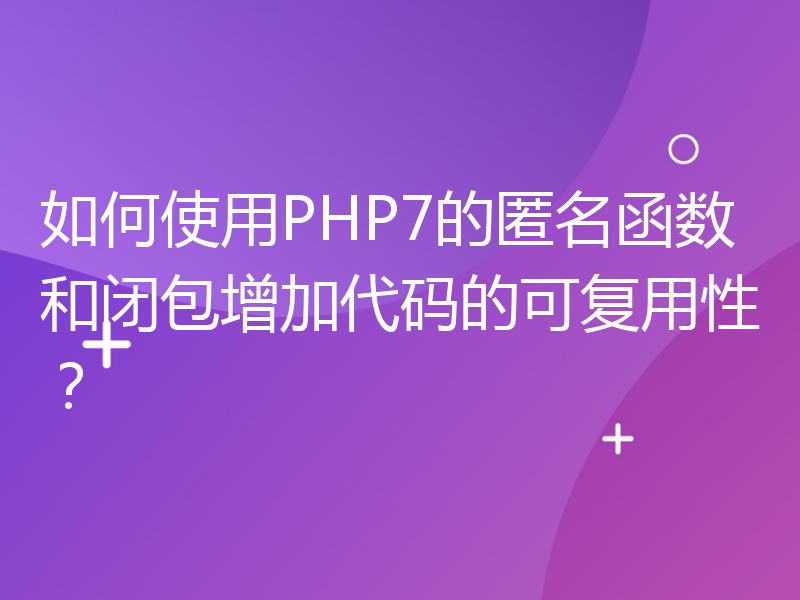 如何使用PHP7的匿名函数和闭包增加代码的可复用性？