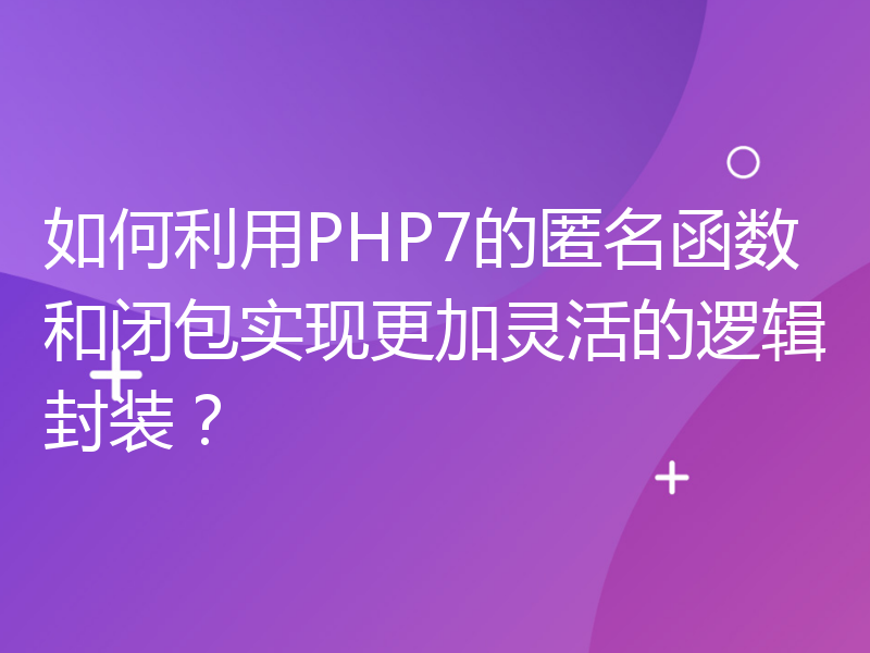 如何利用PHP7的匿名函数和闭包实现更加灵活的逻辑封装？