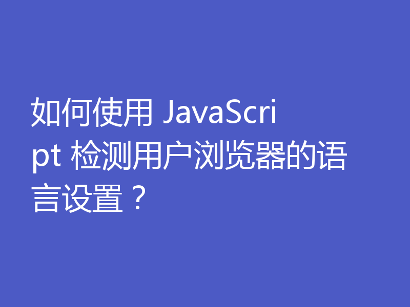 如何使用 JavaScript 检测用户浏览器的语言设置？