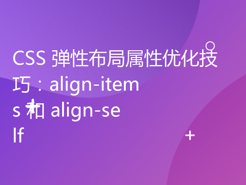 CSS 弹性布局属性优化技巧：align-items 和 align-self