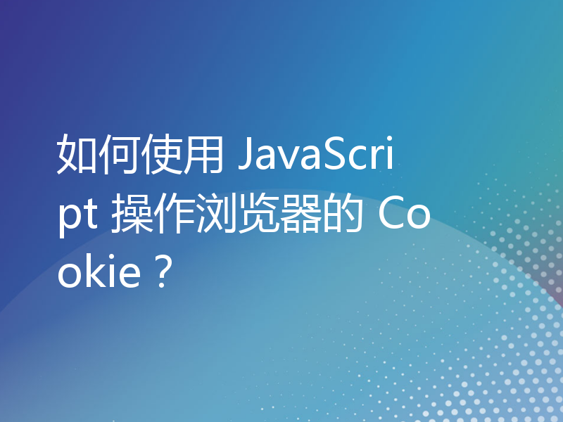 如何使用 JavaScript 操作浏览器的 Cookie？